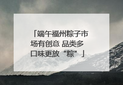 端午福州粽子市场有创意 品类多口味更放“粽”