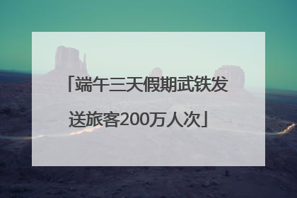 端午三天假期武铁发送旅客200万人次