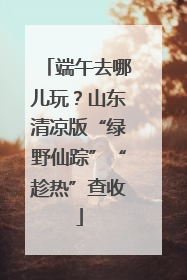 端午去哪儿玩？山东清凉版“绿野仙踪”“趁热”查收