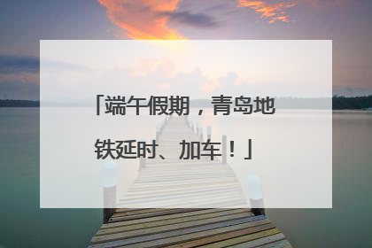 端午假期，青岛地铁延时、加车！