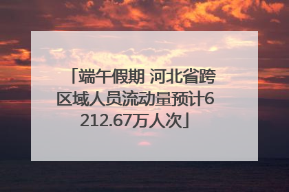 端午假期 河北省跨区域人员流动量预计6212.67万人次