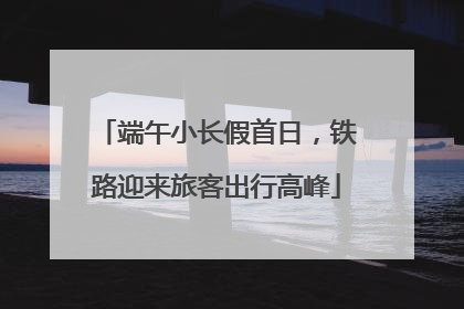 端午小长假首日，铁路迎来旅客出行高峰