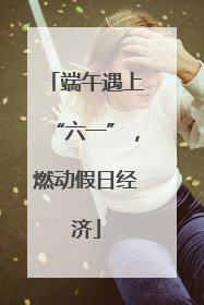 端午遇上“六一”，燃动假日经济