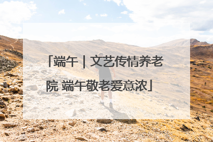 端午｜文艺传情养老院 端午敬老爱意浓