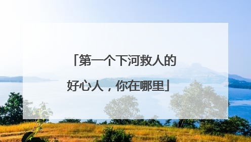 第一个下河救人的好心人，你在哪里
