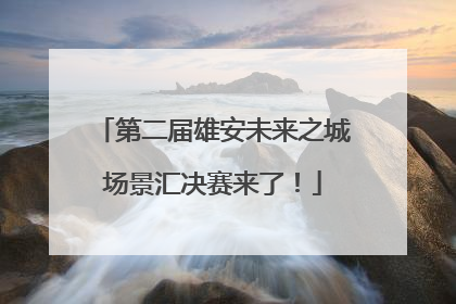 第二届雄安未来之城场景汇决赛来了！