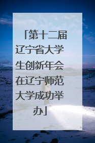 第十二届辽宁省大学生创新年会在辽宁师范大学成功举办