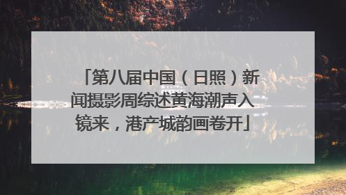 第八届中国（日照）新闻摄影周综述黄海潮声入镜来，港产城韵画卷开