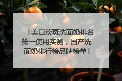美白淡斑洗面奶排名第一使用实测，国产洗面奶排行榜品牌榜单