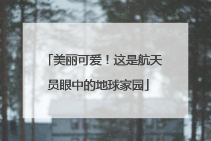 美丽可爱！这是航天员眼中的地球家园