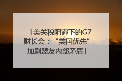 美关税阴霾下的G7财长会：“美国优先”加剧盟友内部矛盾