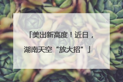 美出新高度！近日，湖南天空“放大招”