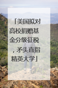 美国拟对高校捐赠基金分级征税，矛头直指精英大学