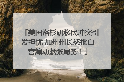 美国洛杉矶移民冲突引发担忧 加州州长怒批白宫煽动紧张局势！