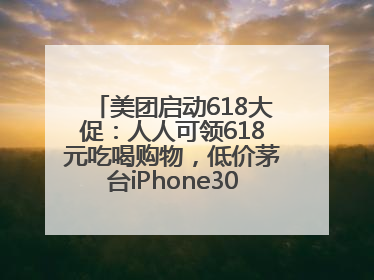 美团启动618大促：人人可领618元吃喝购物，低价茅台iPhone30分钟送达