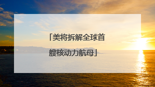 美将拆解全球首艘核动力航母