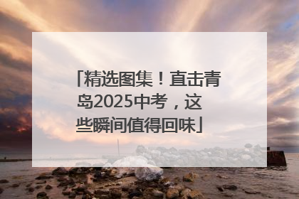 精选图集！直击青岛2025中考，这些瞬间值得回味