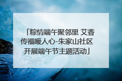 粽情端午聚邻里 艾香传福暖人心-朱家山社区开展端午节主题活动