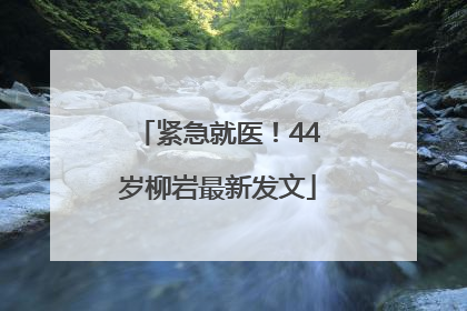 紧急就医！44岁柳岩最新发文