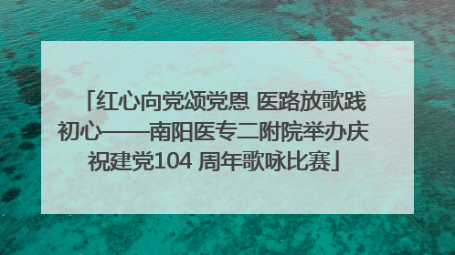 红心向党颂党恩 医路放歌践初心——南阳医专二附院举办庆祝建党104 周年歌咏比赛