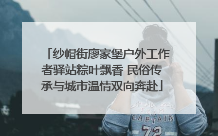 纱帽街廖家堡户外工作者驿站粽叶飘香 民俗传承与城市温情双向奔赴