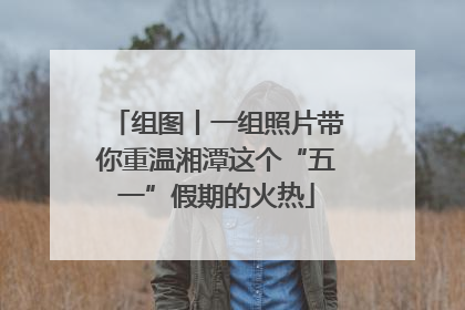组图丨一组照片带你重温湘潭这个“五一”假期的火热