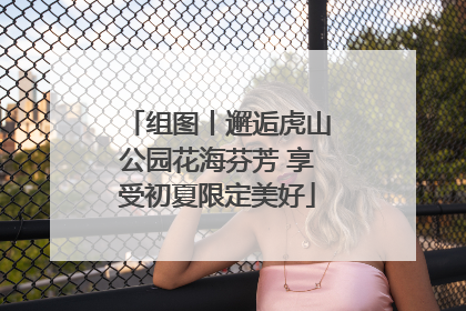 组图丨邂逅虎山公园花海芬芳 享受初夏限定美好