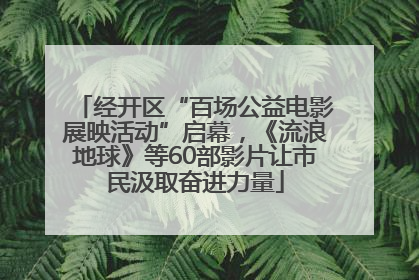 经开区“百场公益电影展映活动”启幕，《流浪地球》等60部影片让市民汲取奋进力量