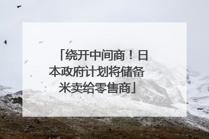 绕开中间商！日本政府计划将储备米卖给零售商