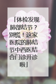 体检发现肺部结节？别慌！这家医院的肺结节中西医结合门诊开诊啦
