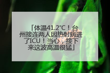体温41.2℃！台州接连两人因热射病进了ICU！当心，接下来这波高温很猛