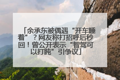 余承东被偶遇“开车睡着”？网友称打招呼后秒回！曾公开表示“智驾可以打盹”引争议