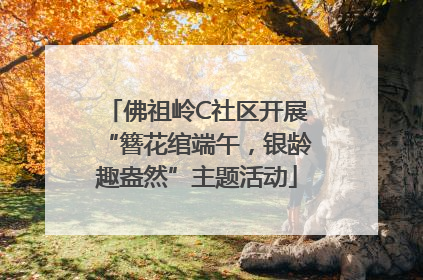 佛祖岭C社区开展“簪花绾端午，银龄趣盎然”主题活动