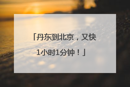 丹东到北京，又快1小时1分钟！