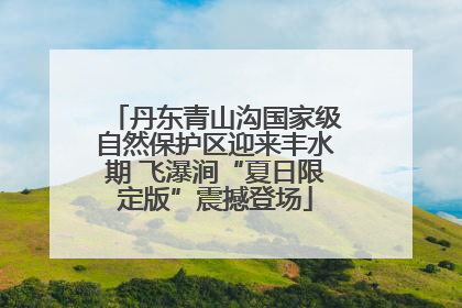 丹东青山沟国家级自然保护区迎来丰水期 飞瀑涧“夏日限定版”震撼登场