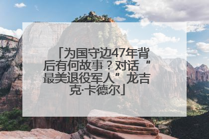 为国守边47年背后有何故事？对话“最美退役军人”龙吉克·卡德尔
