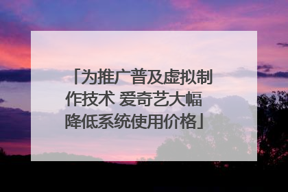 为推广普及虚拟制作技术 爱奇艺大幅降低系统使用价格