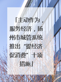 主动作为，服务经济，扬州市城管系统推出“提经济促消费”十项措施
