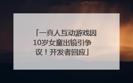 一真人互动游戏因10岁女童出镜引争议！开发者回应