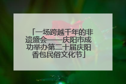 一场跨越千年的非遗盛会——庆阳市成功举办第二十届庆阳香包民俗文化节