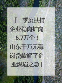 一季度扶持企业稳岗扩岗6.7万个！山东千万元稳岗贷款解了企业燃眉之急