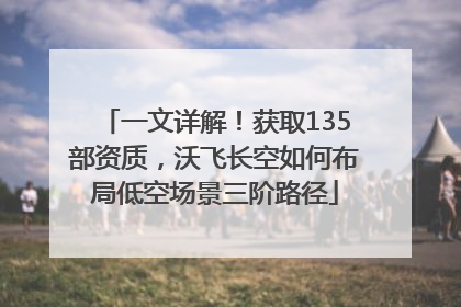 一文详解！获取135部资质，沃飞长空如何布局低空场景三阶路径