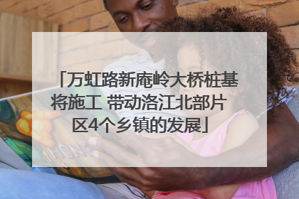 万虹路新庵岭大桥桩基将施工 带动洛江北部片区4个乡镇的发展
