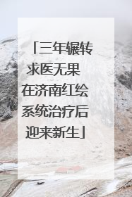 三年辗转求医无果 在济南红绘系统治疗后迎来新生