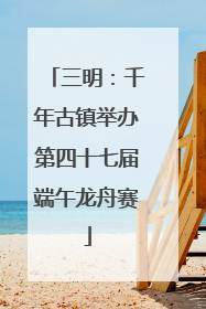 三明：千年古镇举办第四十七届端午龙舟赛