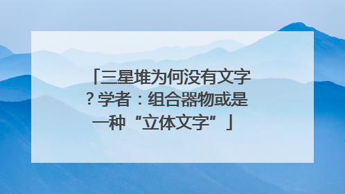 三星堆为何没有文字？学者：组合器物或是一种“立体文字”