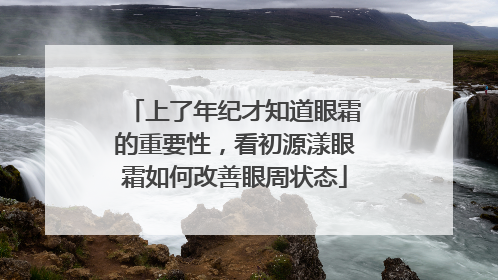 上了年纪才知道眼霜的重要性，看初源漾眼霜如何改善眼周状态