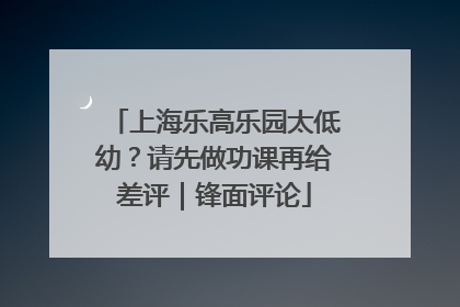 上海乐高乐园太低幼？请先做功课再给差评｜锋面评论
