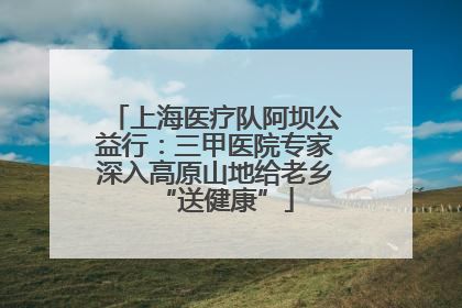 上海医疗队阿坝公益行：三甲医院专家深入高原山地给老乡“送健康”