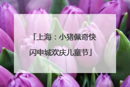 上海：小猪佩奇快闪申城欢庆儿童节